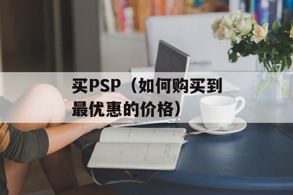 买PSP（如何购买到最优惠的价格）-第1张图片-居家生活