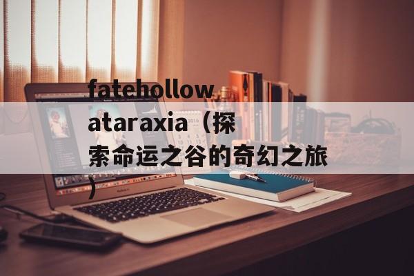 fatehollowataraxia（探索命运之谷的奇幻之旅）-第1张图片-居家生活