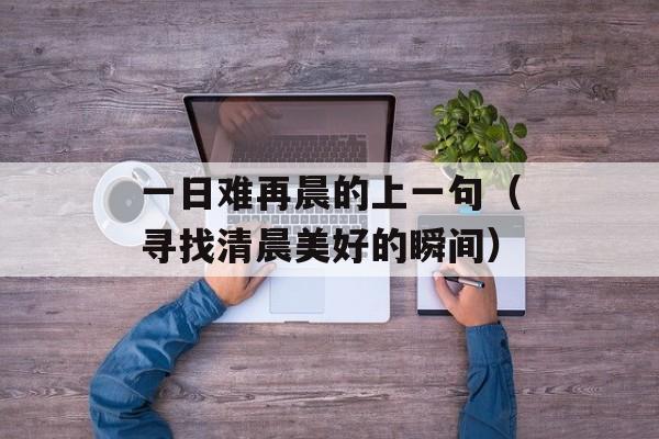 一日难再晨的上一句（寻找清晨美好的瞬间）-第1张图片-居家生活