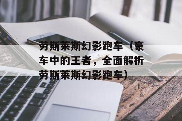 劳斯莱斯幻影跑车（豪车中的王者，全面解析劳斯莱斯幻影跑车）-第1张图片-居家生活