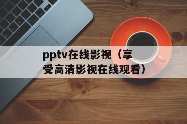 pptv在线影视（享受高清影视在线观看）-第1张图片-居家生活