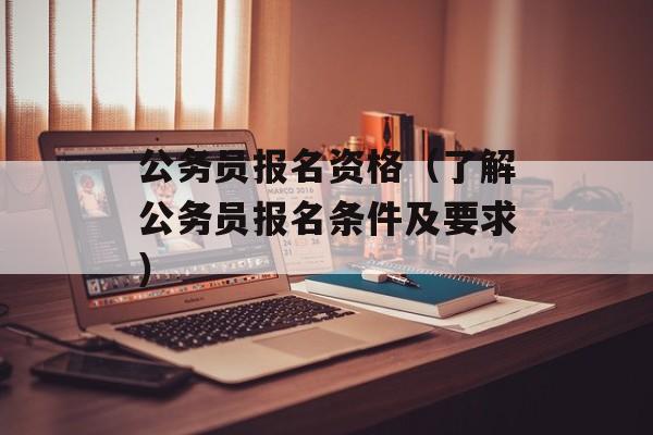 公务员报名资格（了解公务员报名条件及要求）-第1张图片-居家生活