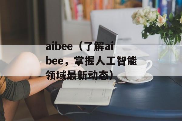 aibee（了解aibee，掌握人工智能领域最新动态）-第1张图片-居家生活