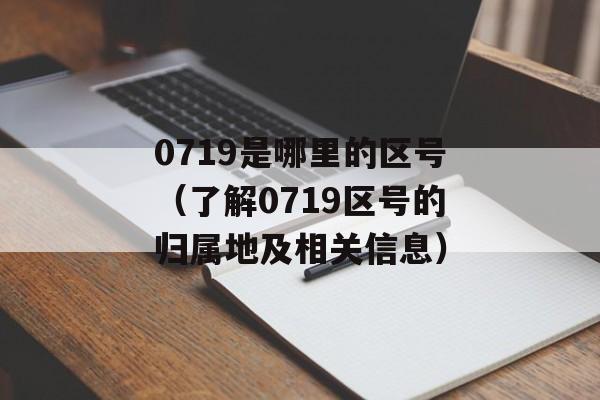 0719是哪里的区号（了解0719区号的归属地及相关信息）-第1张图片-居家生活