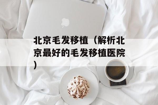 北京毛发移植（解析北京最好的毛发移植医院）-第1张图片-居家生活