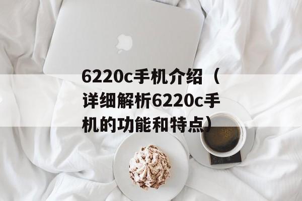 6220c手机介绍（详细解析6220c手机的功能和特点）-第1张图片-居家生活