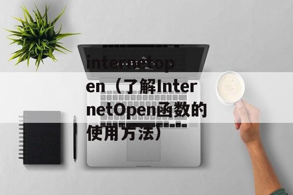 internetopen（了解InternetOpen函数的使用方法）-第1张图片-居家生活