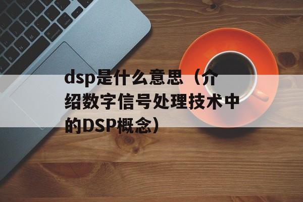 dsp是什么意思（介绍数字信号处理技术中的DSP概念）-第1张图片-居家生活