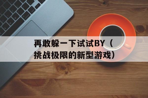 再敢躲一下试试BY（挑战极限的新型游戏）-第1张图片-居家生活