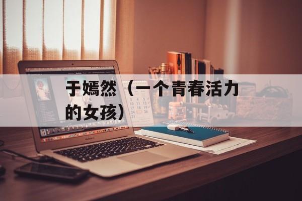 于嫣然（一个青春活力的女孩）-第1张图片-居家生活