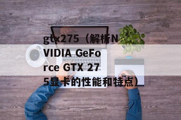 gtx275（解析NVIDIA GeForce GTX 275显卡的性能和特点）-第1张图片-居家生活
