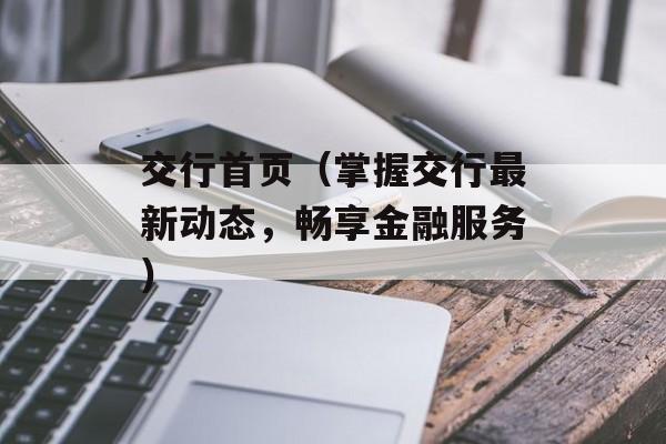 交行首页（掌握交行最新动态，畅享金融服务）-第1张图片-居家生活