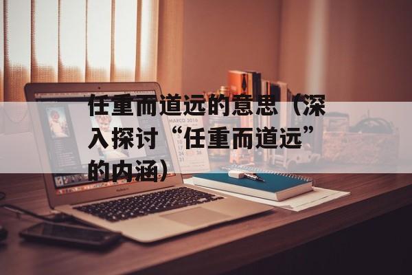 任重而道远的意思（深入探讨“任重而道远”的内涵）-第1张图片-居家生活