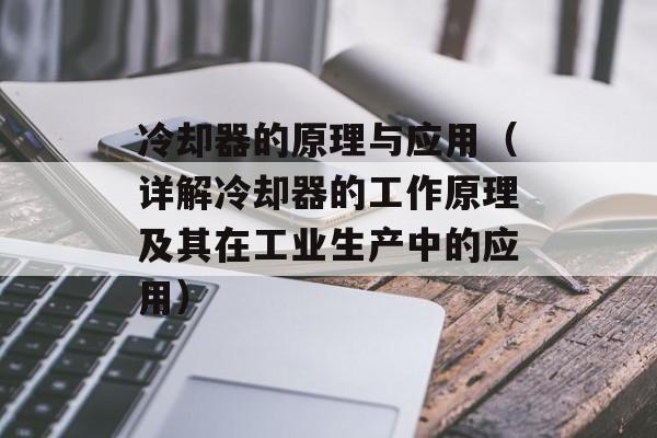 冷却器的原理与应用（详解冷却器的工作原理及其在工业生产中的应用）-第1张图片-居家生活