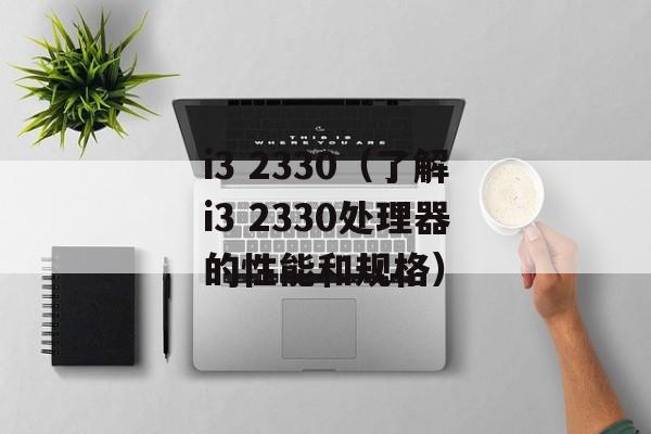 i3 2330（了解i3 2330处理器的性能和规格）-第1张图片-居家生活