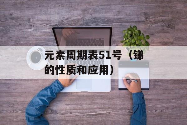 元素周期表51号（锑的性质和应用）-第1张图片-居家生活