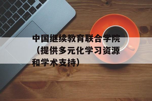 中国继续教育联合学院（提供多元化学习资源和学术支持）-第1张图片-居家生活
