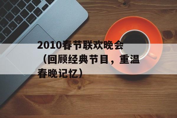 2010春节联欢晚会（回顾经典节目，重温春晚记忆）-第1张图片-居家生活