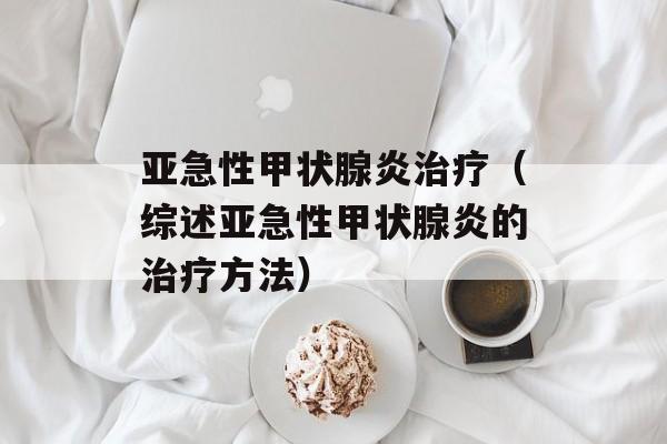 亚急性甲状腺炎治疗（综述亚急性甲状腺炎的治疗方法）-第1张图片-居家生活