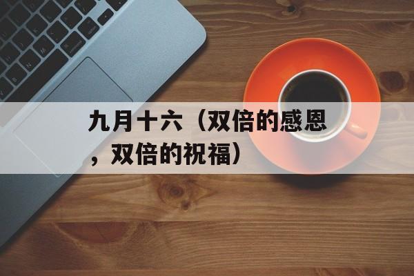九月十六（双倍的感恩，双倍的祝福）-第1张图片-居家生活