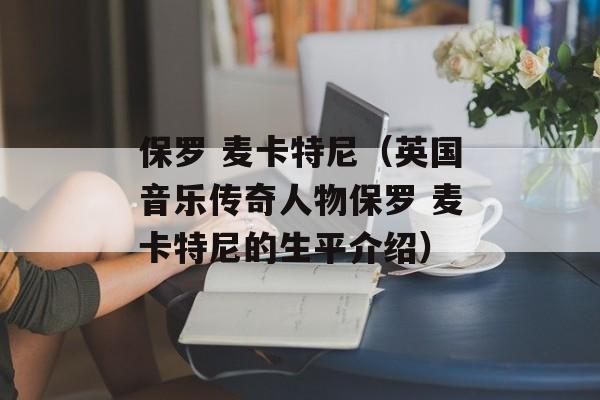 保罗 麦卡特尼（英国音乐传奇人物保罗 麦卡特尼的生平介绍）-第1张图片-居家生活