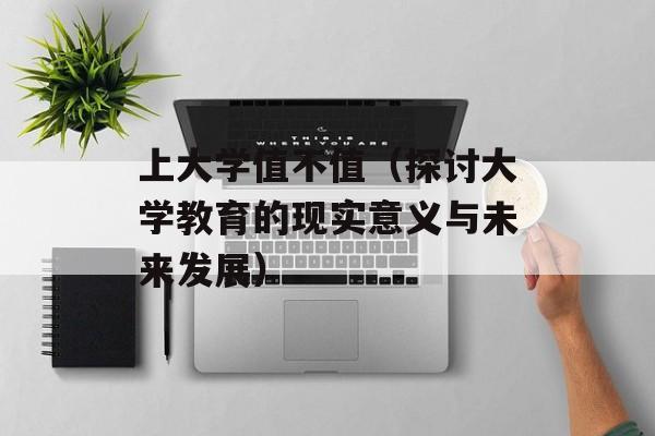 上大学值不值（探讨大学教育的现实意义与未来发展）-第1张图片-居家生活