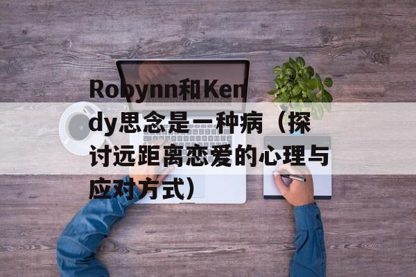 Robynn和Kendy思念是一种病（探讨远距离恋爱的心理与应对方式）-第1张图片-居家生活