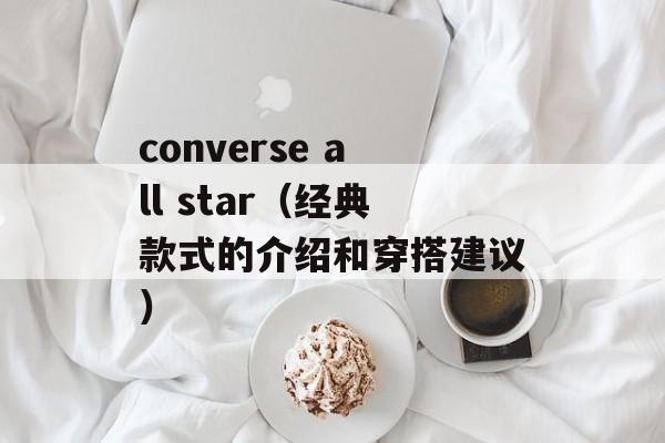 converse all star（经典款式的介绍和穿搭建议）-第1张图片-居家生活