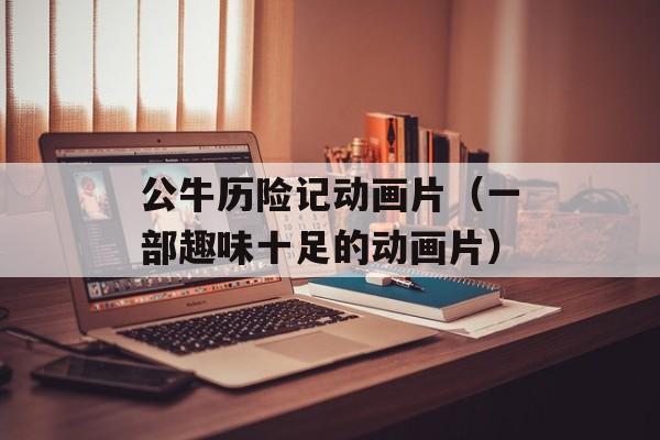 公牛历险记动画片（一部趣味十足的动画片）-第1张图片-居家生活