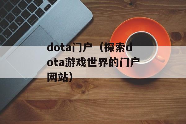 dota门户（探索dota游戏世界的门户网站）-第1张图片-居家生活