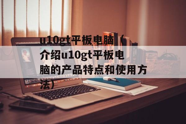 u10gt平板电脑（介绍u10gt平板电脑的产品特点和使用方法）-第1张图片-居家生活