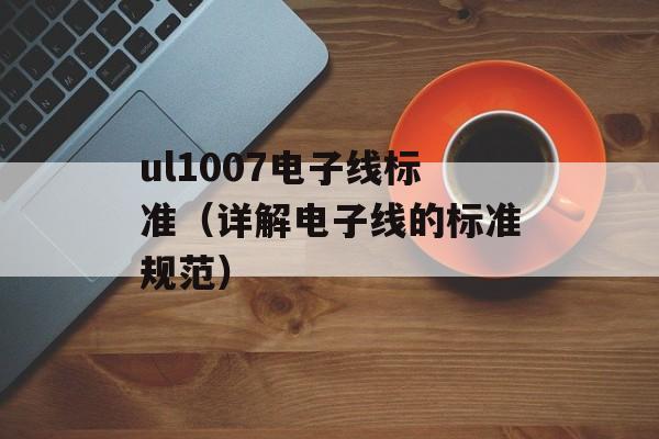 ul1007电子线标准（详解电子线的标准规范）-第1张图片-居家生活