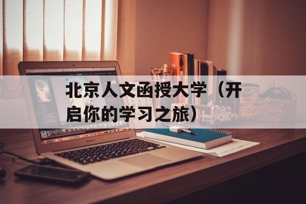北京人文函授大学（开启你的学习之旅）-第1张图片-居家生活