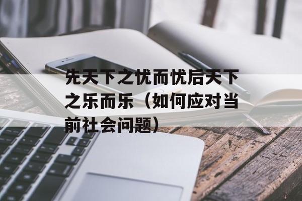 先天下之忧而忧后天下之乐而乐（如何应对当前社会问题）-第1张图片-居家生活