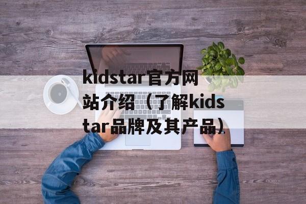 kidstar官方网站介绍（了解kidstar品牌及其产品）-第1张图片-居家生活