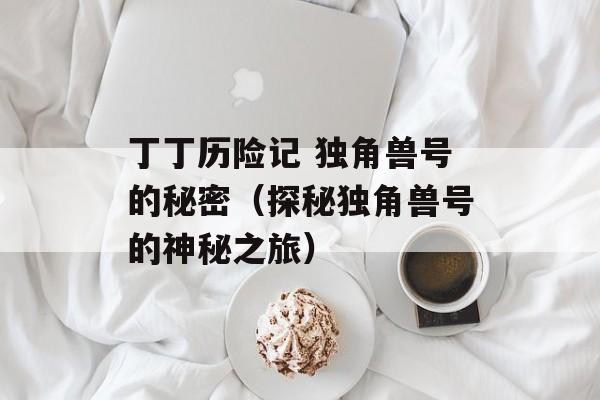 丁丁历险记 独角兽号的秘密（探秘独角兽号的神秘之旅）-第1张图片-居家生活