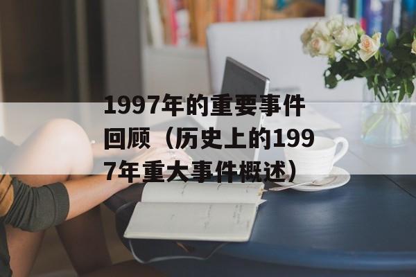 1997年的重要事件回顾（历史上的1997年重大事件概述）-第1张图片-居家生活