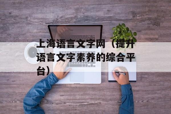 上海语言文字网（提升语言文字素养的综合平台）-第1张图片-居家生活