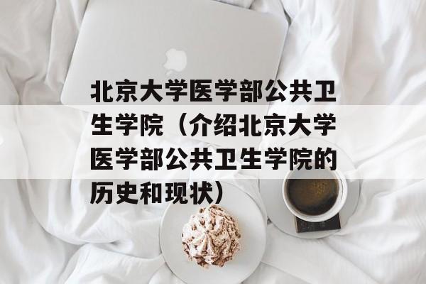 北京大学医学部公共卫生学院（介绍北京大学医学部公共卫生学院的历史和现状）-第1张图片-居家生活