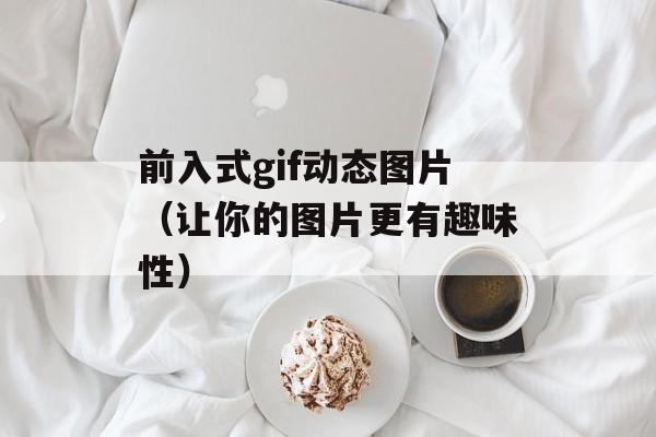 前入式gif动态图片（让你的图片更有趣味性）-第1张图片-居家生活