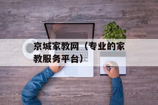 京城家教网（专业的家教服务平台）-第1张图片-居家生活