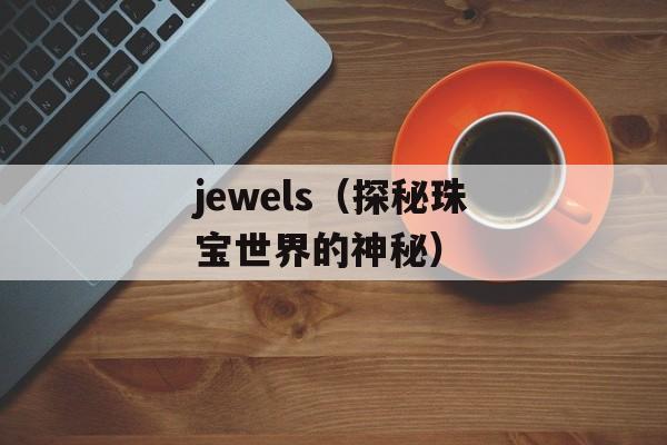 jewels（探秘珠宝世界的神秘）-第1张图片-居家生活