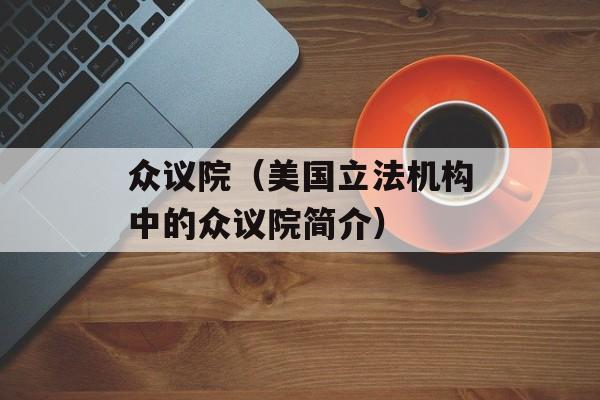 众议院（美国立法机构中的众议院简介）-第1张图片-居家生活