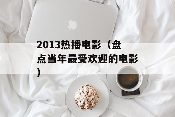 2013热播电影（盘点当年最受欢迎的电影）-第1张图片-居家生活