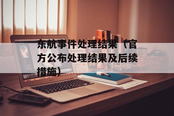 东航事件处理结果（官方公布处理结果及后续措施）-第1张图片-居家生活