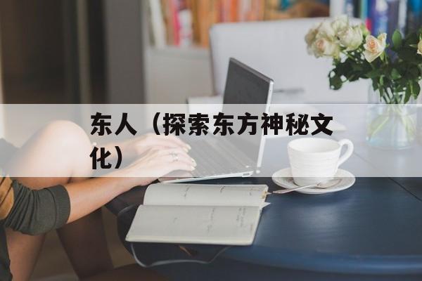 东人（探索东方神秘文化）-第1张图片-居家生活