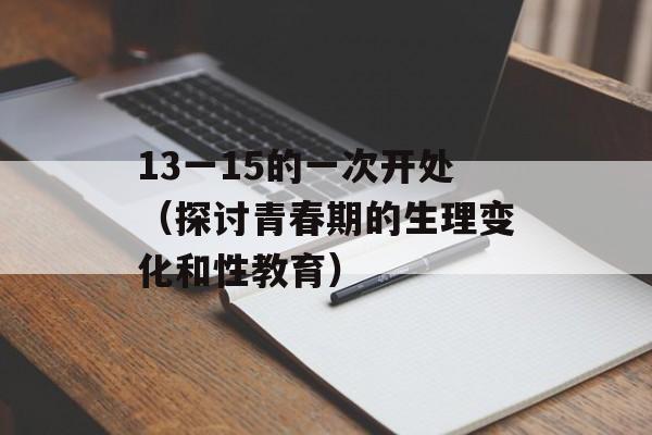 13一15的一次开处（探讨青春期的生理变化和性教育）-第1张图片-居家生活