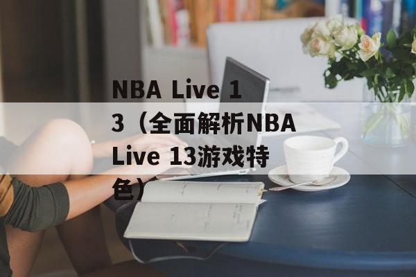 NBA Live 13（全面解析NBA Live 13游戏特色）-第1张图片-居家生活