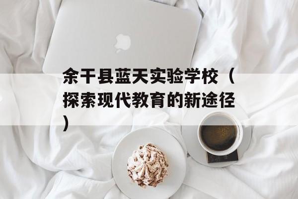 余干县蓝天实验学校（探索现代教育的新途径）-第1张图片-居家生活