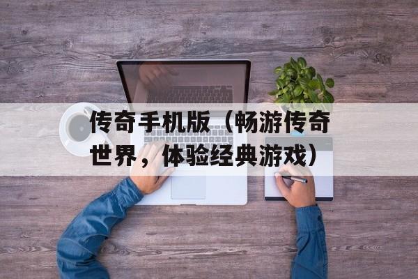 传奇手机版（畅游传奇世界，体验经典游戏）-第1张图片-居家生活